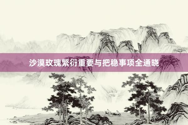 沙漠玫瑰繁衍重要与把稳事项全通晓