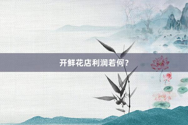 开鲜花店利润若何?