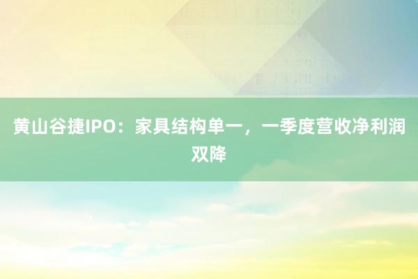 黄山谷捷IPO：家具结构单一，一季度营收净利润双降